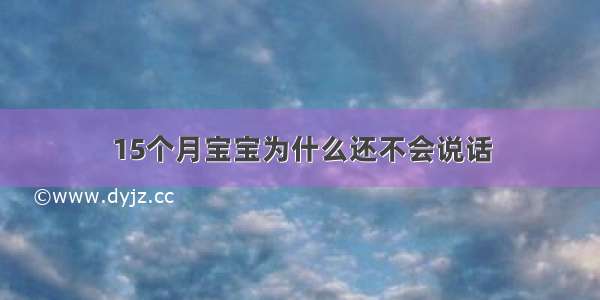 15个月宝宝为什么还不会说话