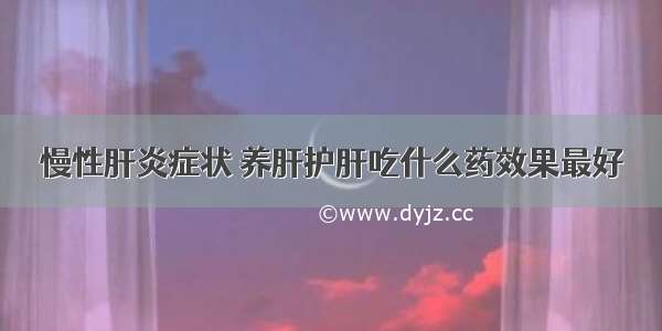 慢性肝炎症状 养肝护肝吃什么药效果最好