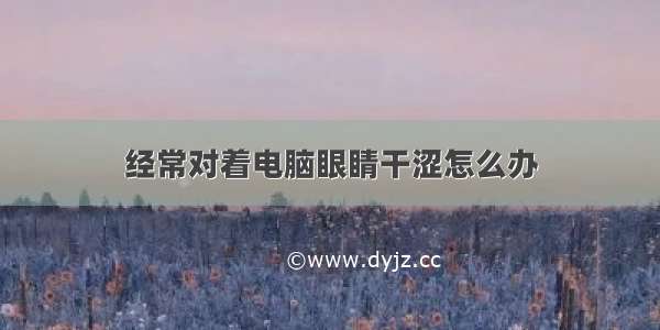 经常对着电脑眼睛干涩怎么办