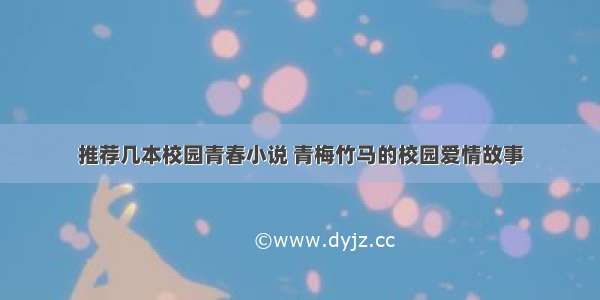 推荐几本校园青春小说 青梅竹马的校园爱情故事