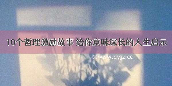 10个哲理激励故事 给你意味深长的人生启示