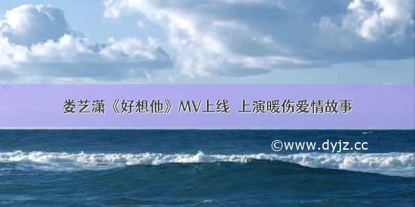 娄艺潇《好想他》MV上线  上演暖伤爱情故事