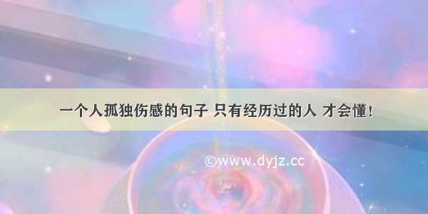 一个人孤独伤感的句子 只有经历过的人 才会懂！