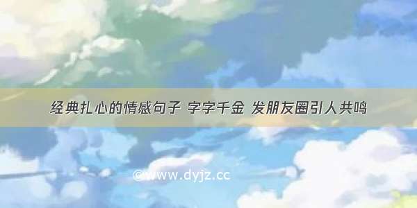 经典扎心的情感句子 字字千金 发朋友圈引人共鸣