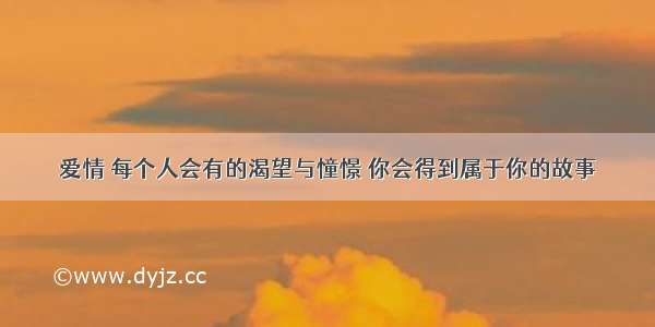 爱情 每个人会有的渴望与憧憬 你会得到属于你的故事