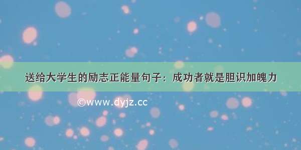 送给大学生的励志正能量句子：成功者就是胆识加魄力