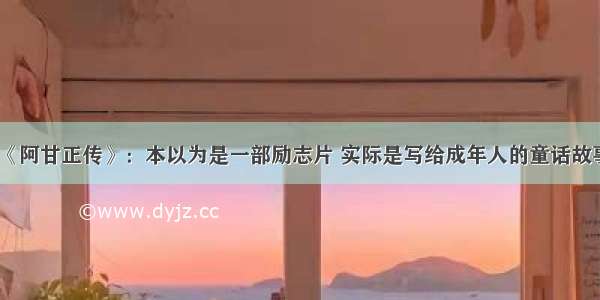 《阿甘正传》：本以为是一部励志片 实际是写给成年人的童话故事