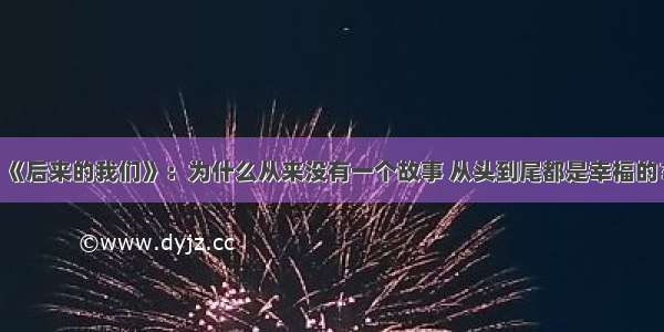 《后来的我们》：为什么从来没有一个故事 从头到尾都是幸福的？