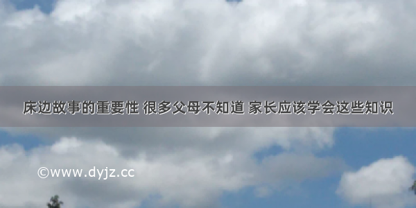 床边故事的重要性 很多父母不知道 家长应该学会这些知识