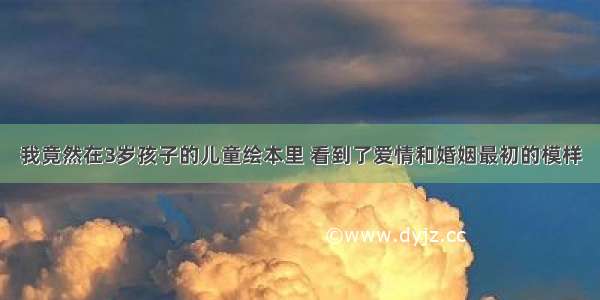 我竟然在3岁孩子的儿童绘本里 看到了爱情和婚姻最初的模样