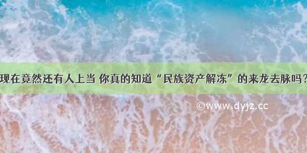 现在竟然还有人上当 你真的知道“民族资产解冻”的来龙去脉吗？