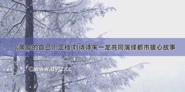 《亲爱的自己》定档 刘诗诗朱一龙共同演绎都市暖心故事