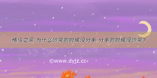 情侣之间 为什么吵架的时候没分手 分手的时候没吵架？