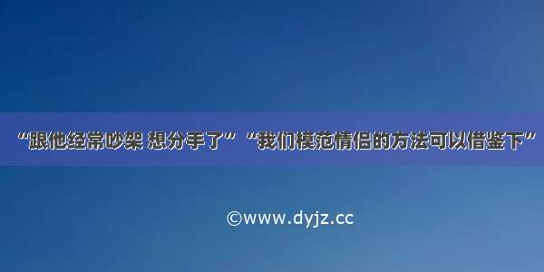 “跟他经常吵架 想分手了” “我们模范情侣的方法可以借鉴下”