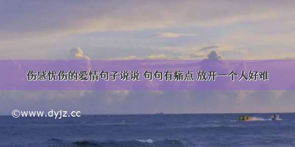 伤感忧伤的爱情句子说说 句句有痛点 放开一个人好难