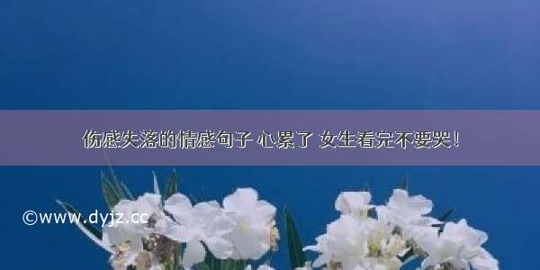 伤感失落的情感句子 心累了 女生看完不要哭！