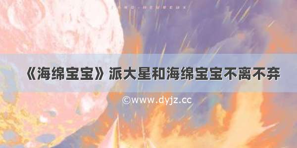 《海绵宝宝》派大星和海绵宝宝不离不弃