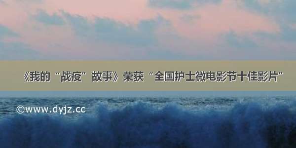 《我的“战疫”故事》荣获“全国护士微电影节十佳影片”