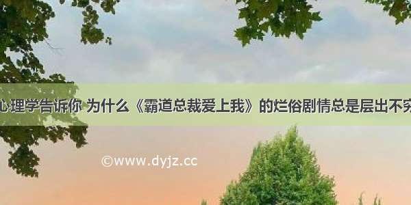 心理学告诉你 为什么《霸道总裁爱上我》的烂俗剧情总是层出不穷