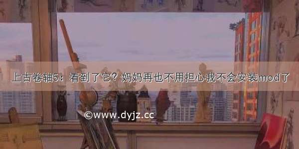 上古卷轴5：看到了它？妈妈再也不用担心我不会安装mod了