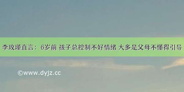 李玫瑾直言：6岁前 孩子总控制不好情绪 大多是父母不懂得引导