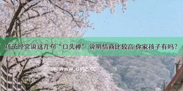 孩子经常说这几句“口头禅” 说明情商比较高 你家孩子有吗？