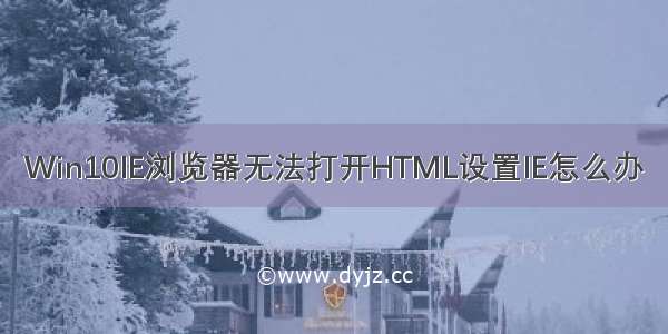 Win10IE浏览器无法打开HTML设置IE怎么办