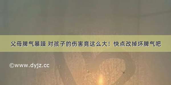 父母脾气暴躁 对孩子的伤害竟这么大！快点改掉坏脾气吧