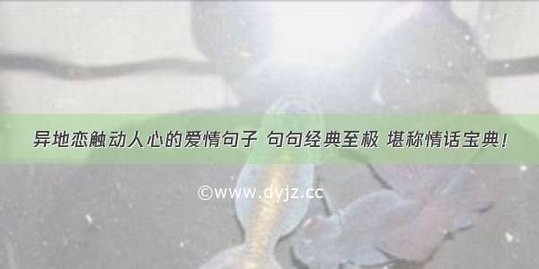 异地恋触动人心的爱情句子 句句经典至极 堪称情话宝典！