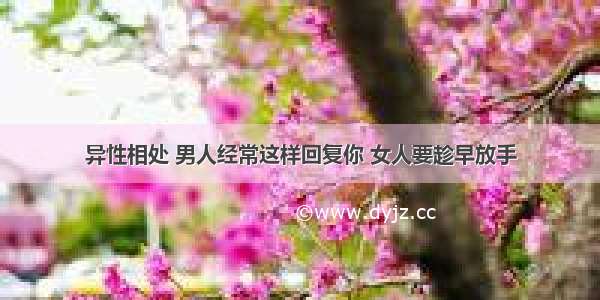 异性相处 男人经常这样回复你 女人要趁早放手