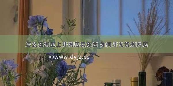 怎么在淘宝上开网店卖东西 如何开无货源网店