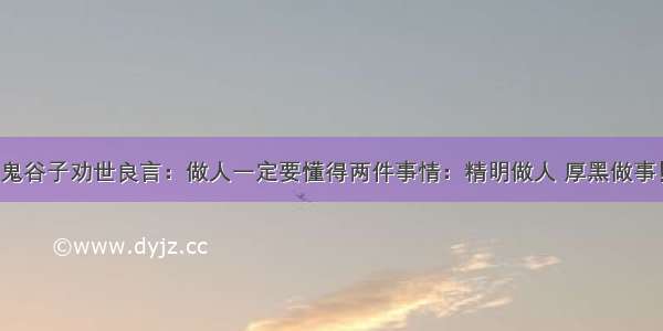 鬼谷子劝世良言：做人一定要懂得两件事情：精明做人 厚黑做事！