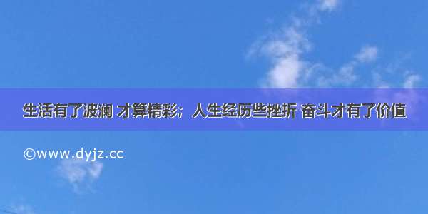 生活有了波澜 才算精彩；人生经历些挫折 奋斗才有了价值