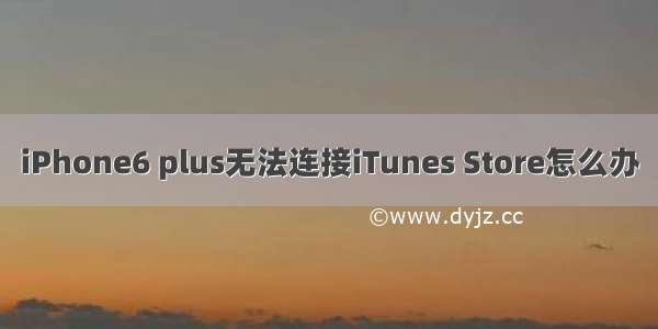 iPhone6 plus无法连接iTunes Store怎么办