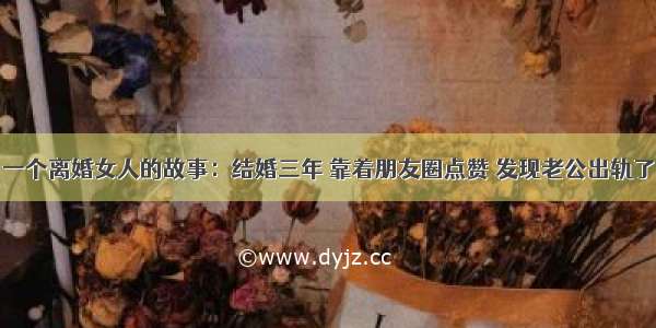 一个离婚女人的故事：结婚三年 靠着朋友圈点赞 发现老公出轨了