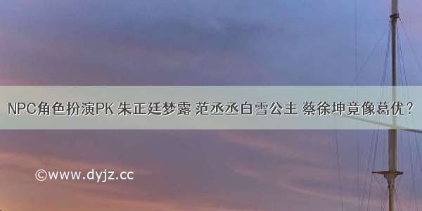 NPC角色扮演PK 朱正廷梦露 范丞丞白雪公主 蔡徐坤竟像葛优？