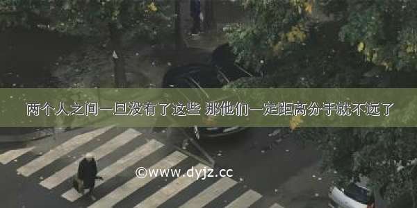 两个人之间一旦没有了这些 那他们一定距离分手就不远了