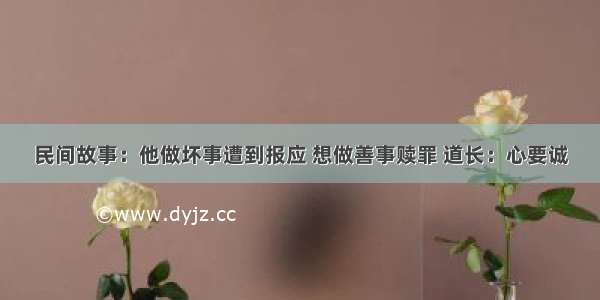 民间故事：他做坏事遭到报应 想做善事赎罪 道长：心要诚