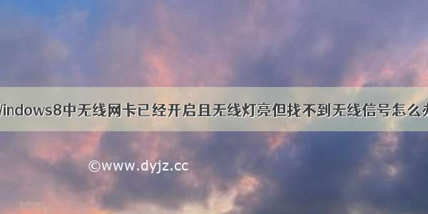 Windows8中无线网卡已经开启且无线灯亮但找不到无线信号怎么办