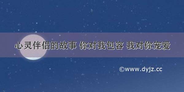 心灵伴侣的故事 你对我包容 我对你宠爱