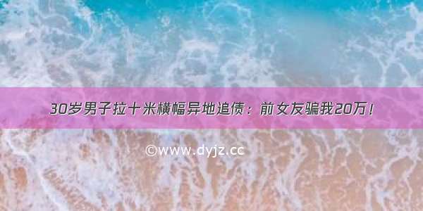 30岁男子拉十米横幅异地追债：前女友骗我20万！