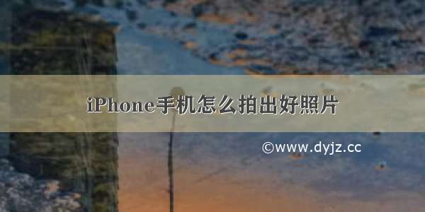 iPhone手机怎么拍出好照片