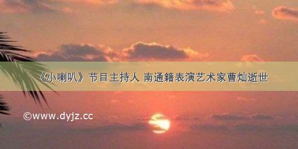 《小喇叭》节目主持人 南通籍表演艺术家曹灿逝世