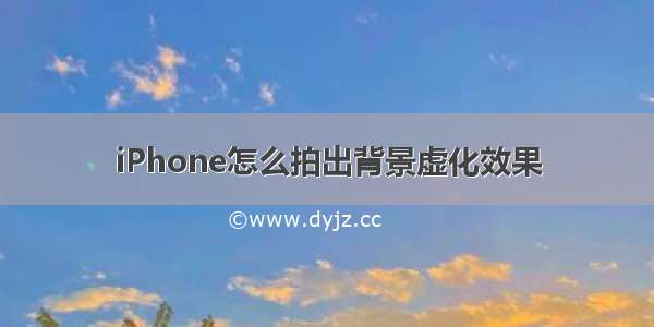 iPhone怎么拍出背景虚化效果