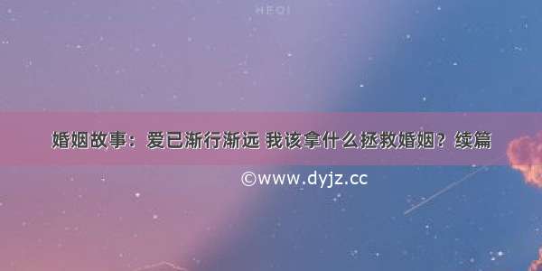 婚姻故事：爱已渐行渐远 我该拿什么拯救婚姻？续篇