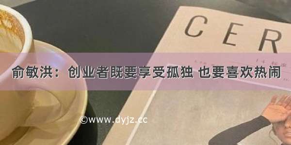 俞敏洪：创业者既要享受孤独 也要喜欢热闹