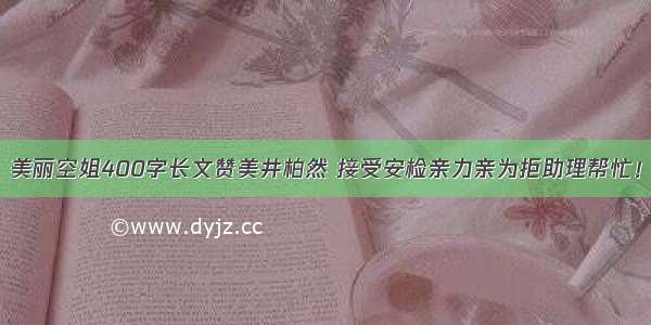 美丽空姐400字长文赞美井柏然 接受安检亲力亲为拒助理帮忙！