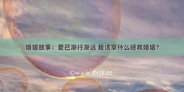 婚姻故事：爱已渐行渐远 我该拿什么拯救婚姻？