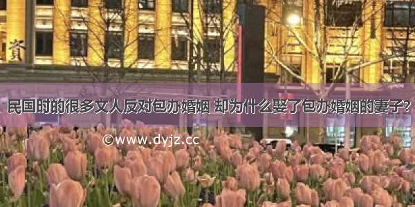 民国时的很多文人反对包办婚姻 却为什么娶了包办婚姻的妻子？