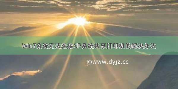 Win7系统无法连接XP系统共享打印机的解决办法